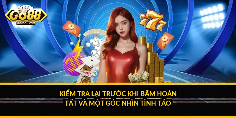 Kiểm tra lại trước khi bấm hoàn tất và một góc nhìn tỉnh táo